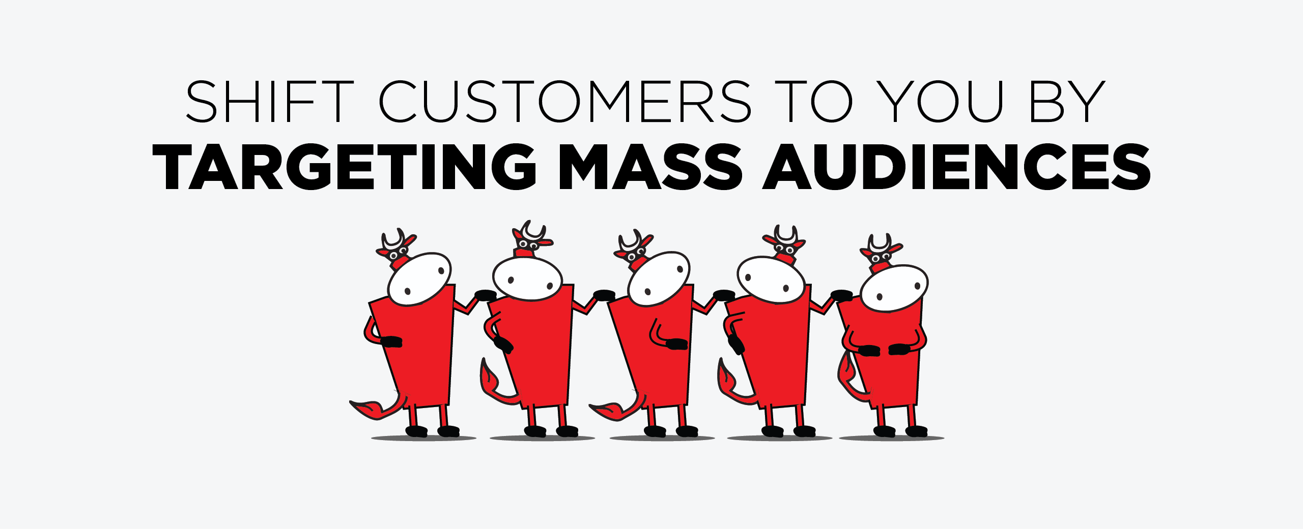 SHIFT CUSTOMERS TO YOU BY TARGETING MASS AUDIENCES